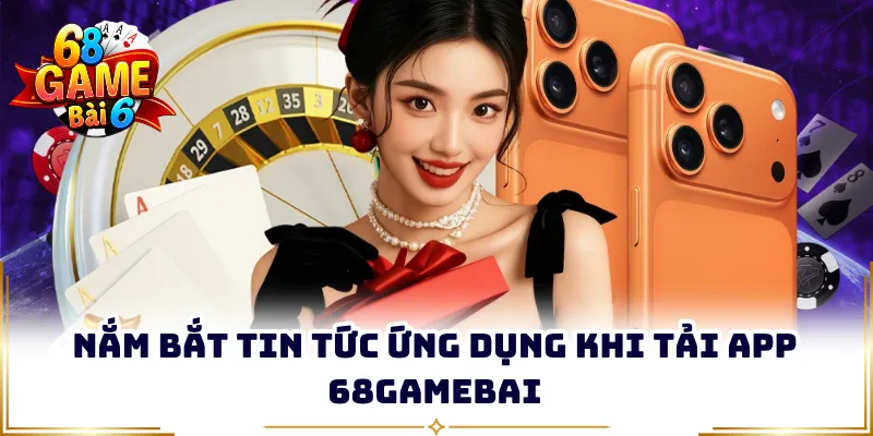 Nắm bắt tin tức ứng dụng khi tải app 68gamebai